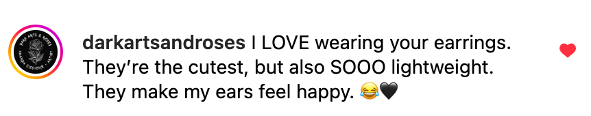 Screenshot of comment from @darkartsandroses: " I LOVE wearing your earrings. They're the cutest, but also SOOO lightweight. They make my ears feel happy. 😂🖤"